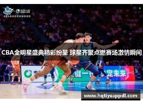 CBA全明星盛典精彩纷呈 球星齐聚点燃赛场激情瞬间